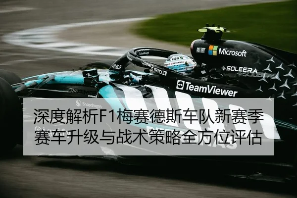 深度解析F1梅赛德斯车队新赛季赛车升级与战术策略全方位评估